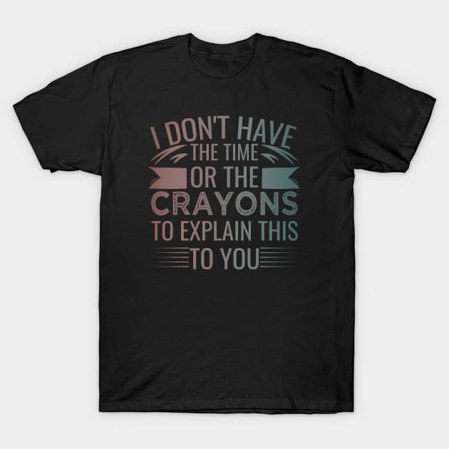 I Don't Have The Time Or The Crayons to Explain This to You humor T-Shirt by greatnessprint